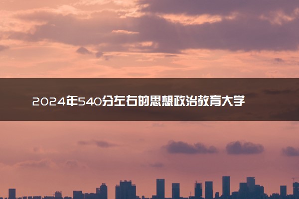 2024年540分左右的思想政治教育大学 能报哪些院校