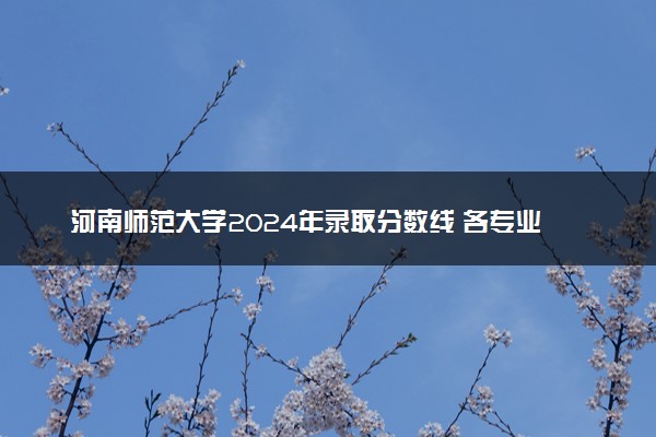 河南师范大学2024年录取分数线 各专业录取最低分及位次
