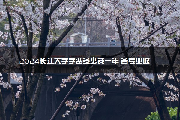 2024长江大学学费多少钱一年 各专业收费标准