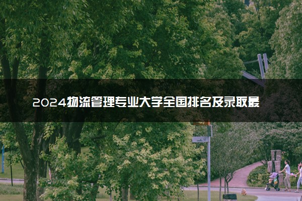 2024物流管理专业大学全国排名及录取最低分数线