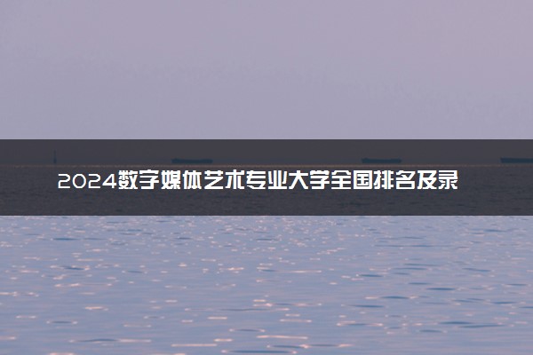 2024数字媒体艺术专业大学全国排名及录取最低分数线