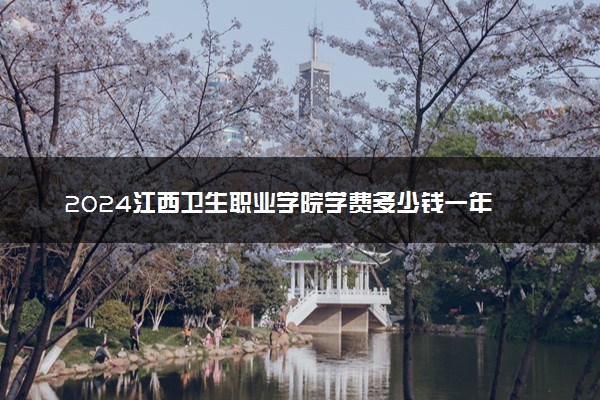 2024江西卫生职业学院学费多少钱一年 各专业收费标准