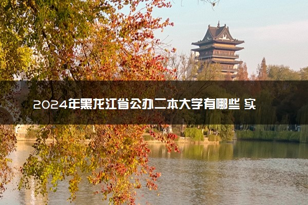 2024年黑龙江省公办二本大学有哪些 实力强的院校推荐