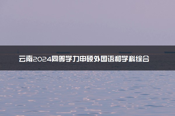 云南2024同等学力申硕外国语和学科综合统考考前须知