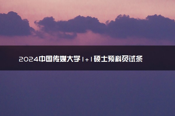 2024中国传媒大学1+1硕士预科免试条件及录取原则