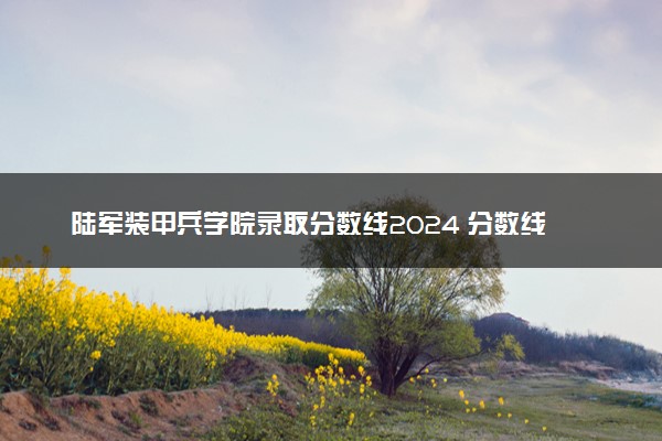 陆军装甲兵学院录取分数线2024 分数线是多少