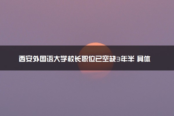 西安外国语大学校长职位已空缺3年半 具体怎么回事