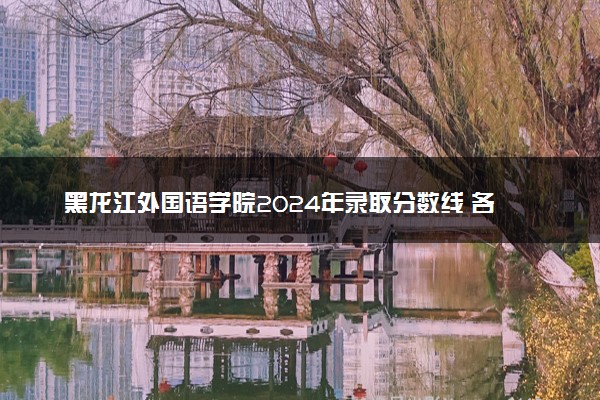 黑龙江外国语学院2024年录取分数线 各专业录取最低分及位次