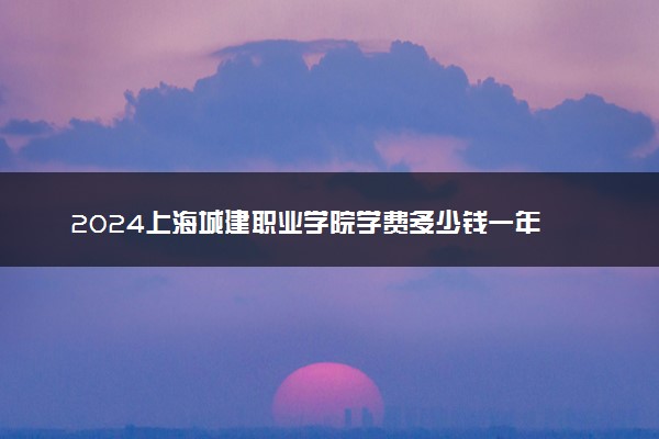 2024上海城建职业学院学费多少钱一年 各专业收费标准