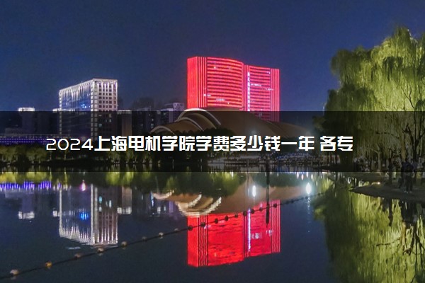 2024上海电机学院学费多少钱一年 各专业收费标准