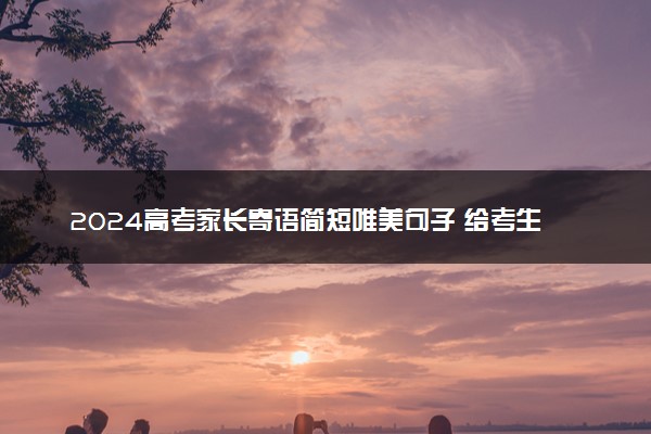 2024高考家长寄语简短唯美句子 给考生加油的话语