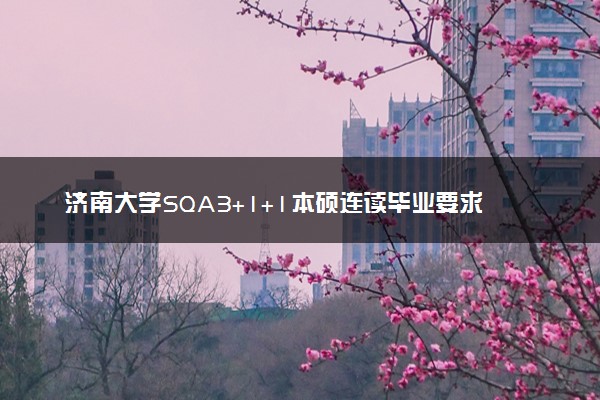 济南大学SQA3+1+1本硕连读毕业要求 容易毕业吗