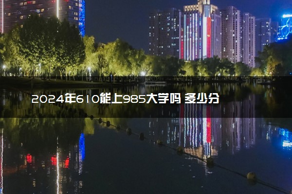 2024年610能上985大学吗 多少分能上985