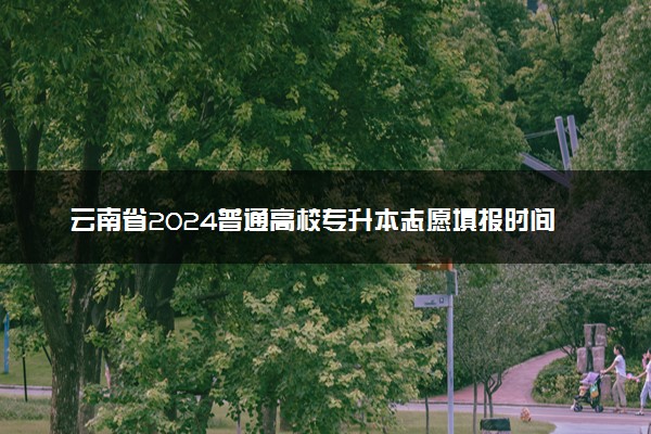 云南省2024普通高校专升本志愿填报时间 如何报考