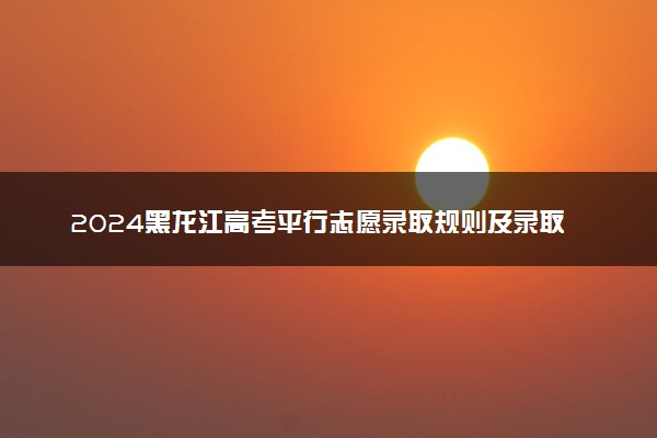 2024黑龙江高考平行志愿录取规则及录取顺序