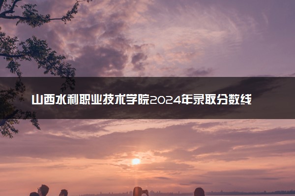 山西水利职业技术学院2024年录取分数线 各专业录取最低分及位次