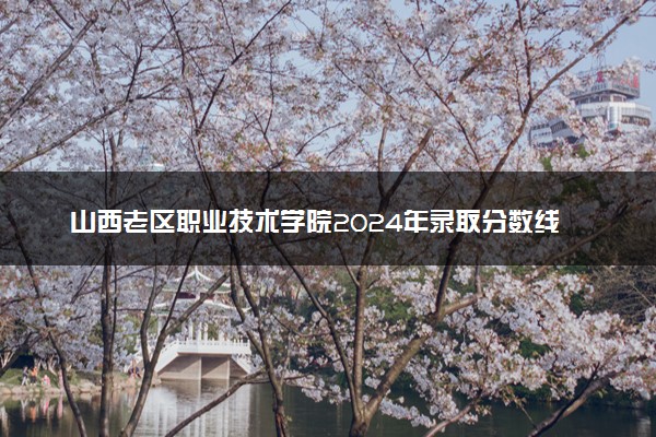 山西老区职业技术学院2024年录取分数线 各专业录取最低分及位次