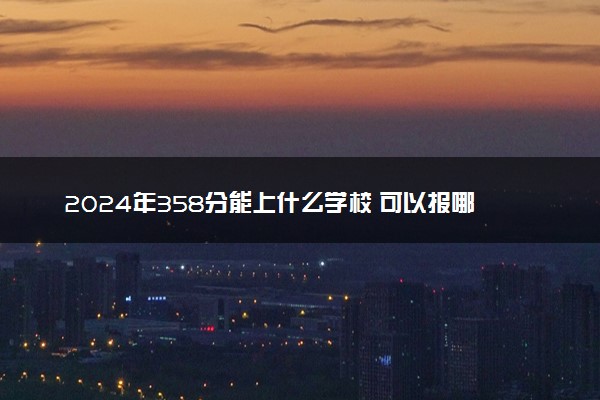 2024年358分能上什么学校 可以报哪些大学