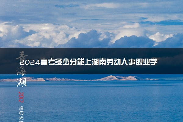 2024高考多少分能上湖南劳动人事职业学院 最低分数线和位次