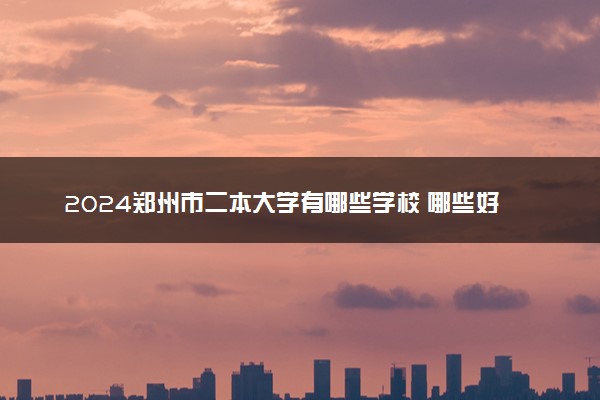 2024郑州市二本大学有哪些学校 哪些好值得报考