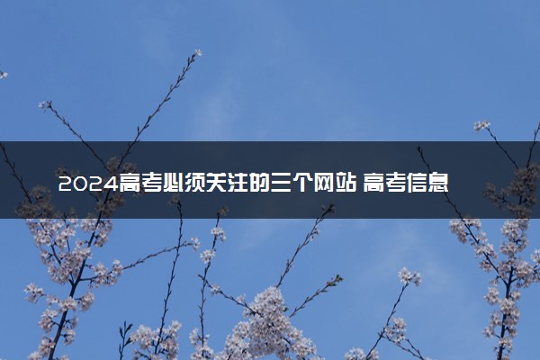 2024高考必须关注的三个网站 高考信息在哪里查询