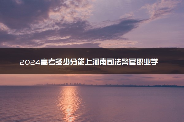 2024高考多少分能上河南司法警官职业学院 最低分数线和位次