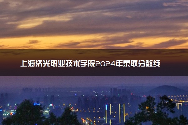 上海济光职业技术学院2024年录取分数线 各专业录取最低分及位次
