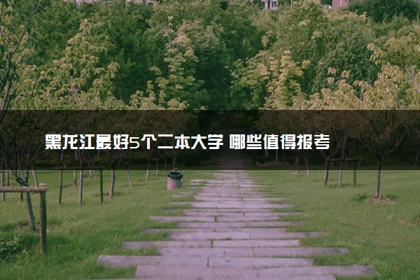 黑龙江最好5个二本大学 哪些值得报考