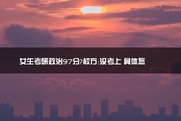 女生考研政治97分?校方:没考上 具体怎么回事