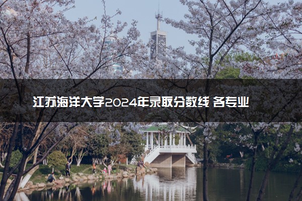 江苏海洋大学2024年录取分数线 各专业录取最低分及位次