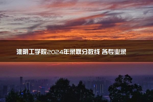 淮阴工学院2024年录取分数线 各专业录取最低分及位次