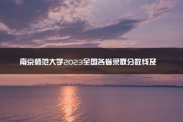 南京师范大学2023全国各省录取分数线及最低位次 高考多少分能上