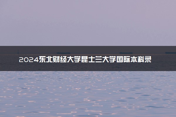 2024东北财经大学昆士兰大学国际本科录取标准是什么