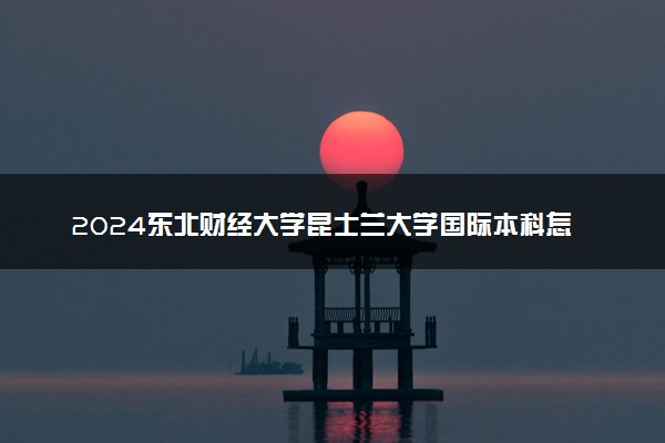 2024东北财经大学昆士兰大学国际本科怎么样 有哪些专业