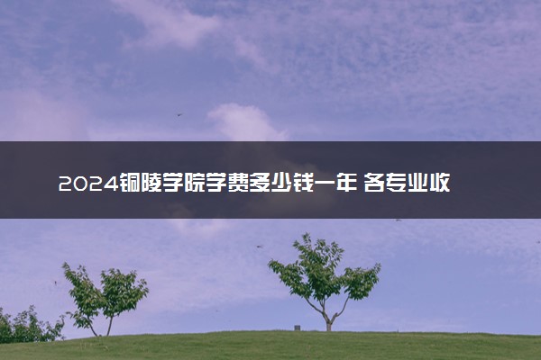 2024铜陵学院学费多少钱一年 各专业收费标准