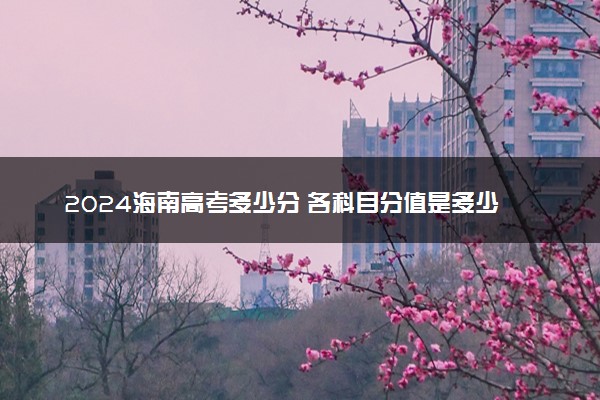 2024海南高考多少分 各科目分值是多少