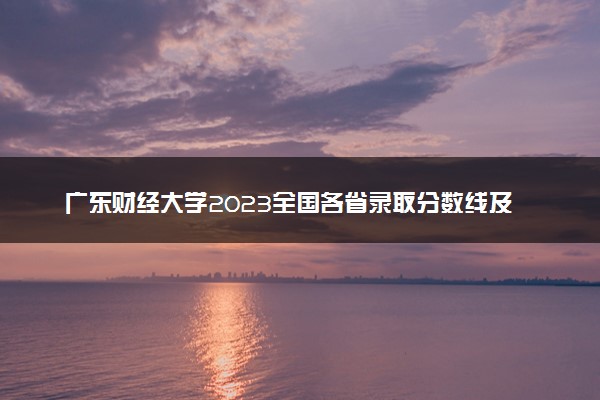 广东财经大学2023全国各省录取分数线及最低位次 高考多少分能上