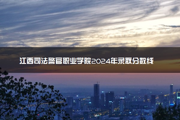 江西司法警官职业学院2024年录取分数线 各专业录取最低分及位次