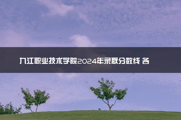 九江职业技术学院2024年录取分数线 各专业录取最低分及位次