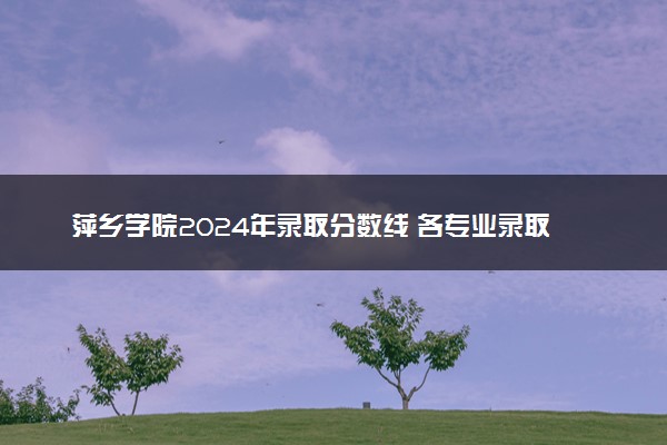萍乡学院2024年录取分数线 各专业录取最低分及位次