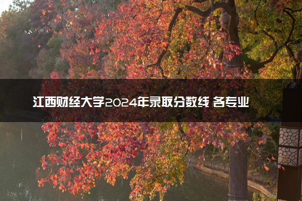 江西财经大学2024年录取分数线 各专业录取最低分及位次