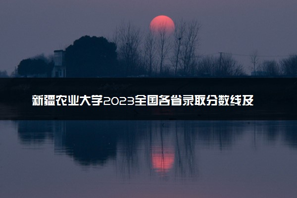 新疆农业大学2023全国各省录取分数线及最低位次 高考多少分能上