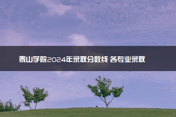 泰山学院2024年录取分数线 各专业录取最低分及位次