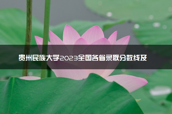 贵州民族大学2023全国各省录取分数线及最低位次 高考多少分能上