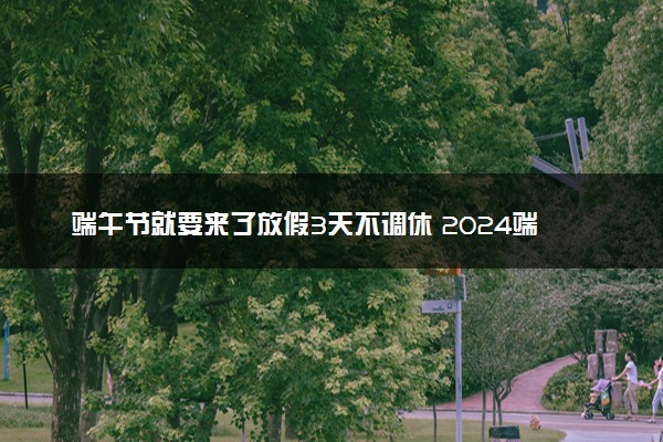 端午节就要来了放假3天不调休 2024端午节是哪一天