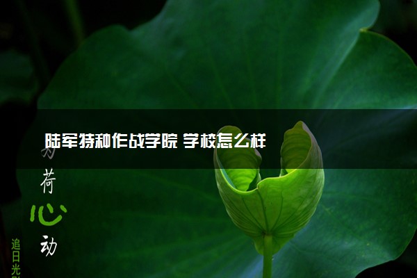 陆军特种作战学院 学校怎么样