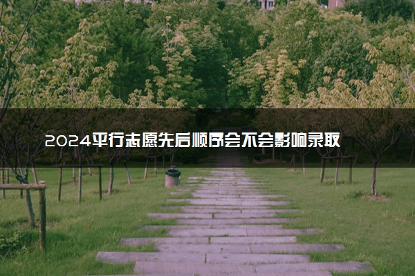 2024平行志愿先后顺序会不会影响录取 有什么影响