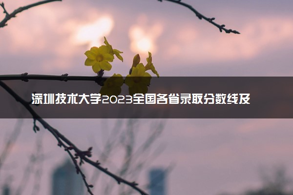 深圳技术大学2023全国各省录取分数线及最低位次 高考多少分能上