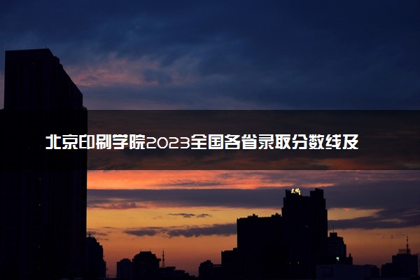 北京印刷学院2023全国各省录取分数线及最低位次 高考多少分能上