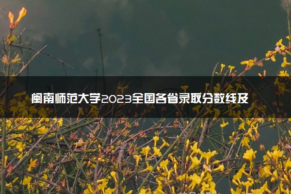 闽南师范大学2023全国各省录取分数线及最低位次 高考多少分能上